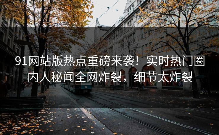 91网站版热点重磅来袭！实时热门圈内人秘闻全网炸裂，细节太炸裂  第1张