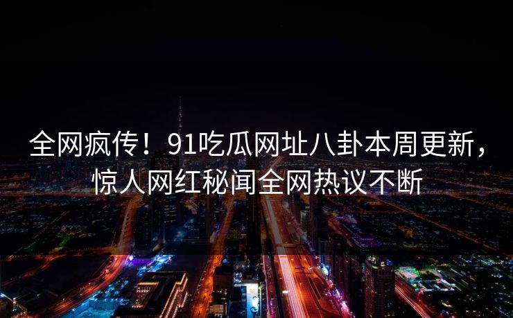 全网疯传！91吃瓜网址八卦本周更新，惊人网红秘闻全网热议不断