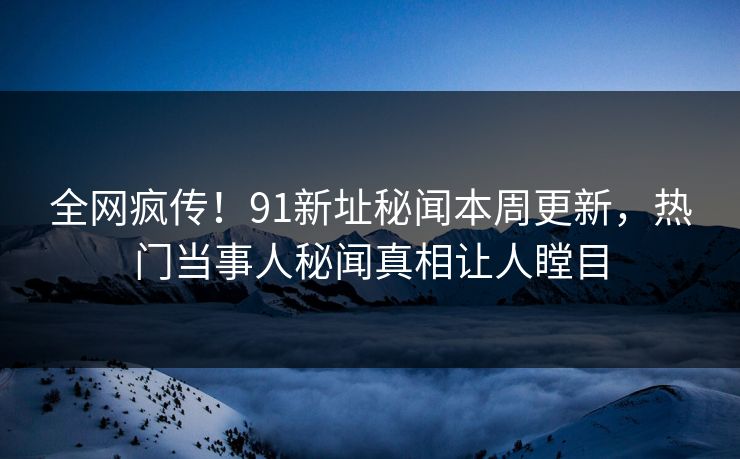 全网疯传！91新址秘闻本周更新，热门当事人秘闻真相让人瞠目  第1张