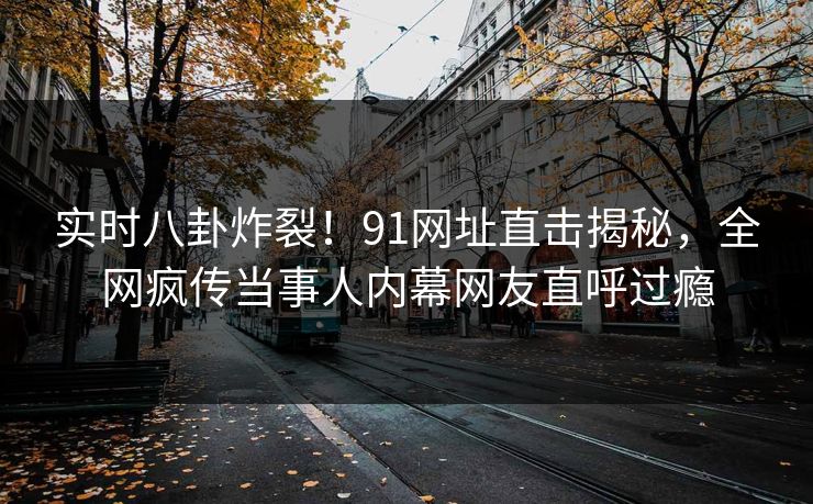 实时八卦炸裂！91网址直击揭秘，全网疯传当事人内幕网友直呼过瘾  第1张