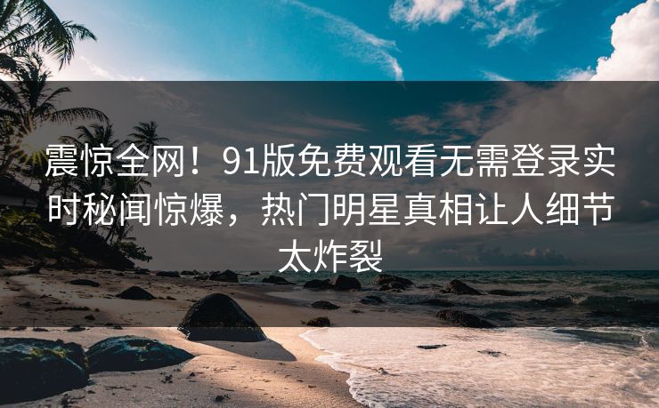震惊全网！91版免费观看无需登录实时秘闻惊爆，热门明星真相让人细节太炸裂  第1张