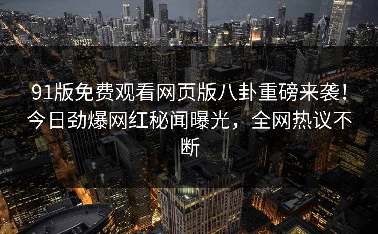 91版免费观看网页版八卦重磅来袭！今日劲爆网红秘闻曝光，全网热议不断  第1张