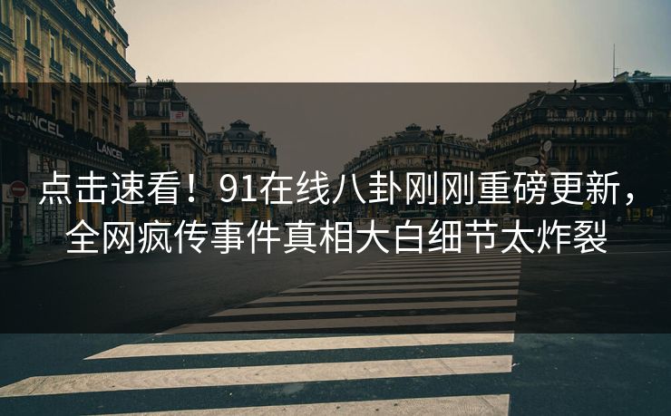 点击速看！91在线八卦刚刚重磅更新，全网疯传事件真相大白细节太炸裂