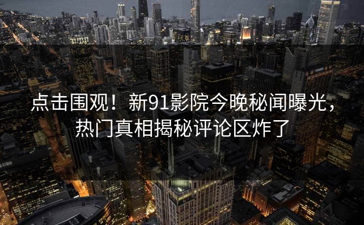 点击围观！新91影院今晚秘闻曝光，热门真相揭秘评论区炸了