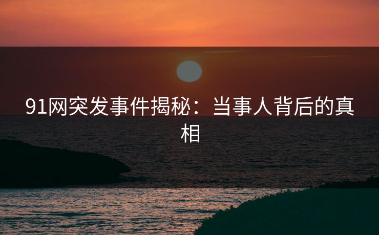 91网突发事件揭秘：当事人背后的真相  第1张