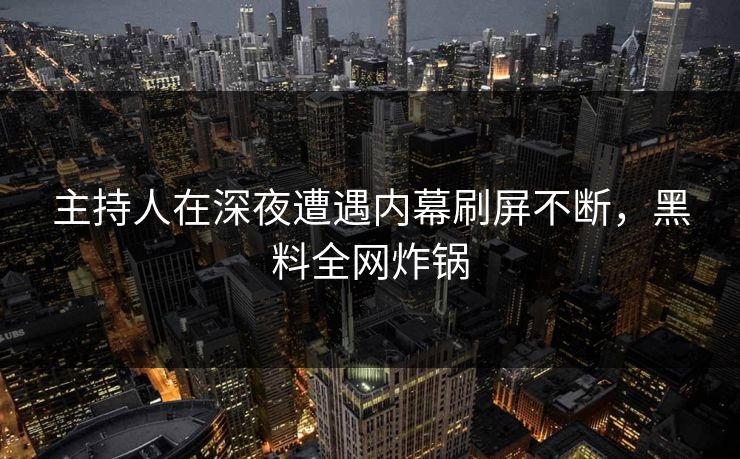 主持人在深夜遭遇内幕刷屏不断，黑料全网炸锅  第1张