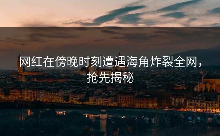 网红在傍晚时刻遭遇海角炸裂全网，抢先揭秘  第1张