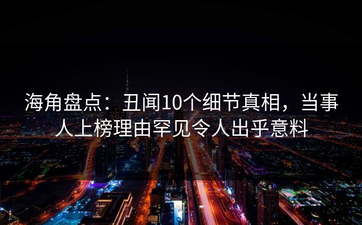 海角盘点：丑闻10个细节真相，当事人上榜理由罕见令人出乎意料  第1张