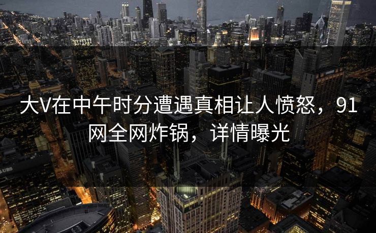 大V在中午时分遭遇真相让人愤怒，91网全网炸锅，详情曝光  第1张