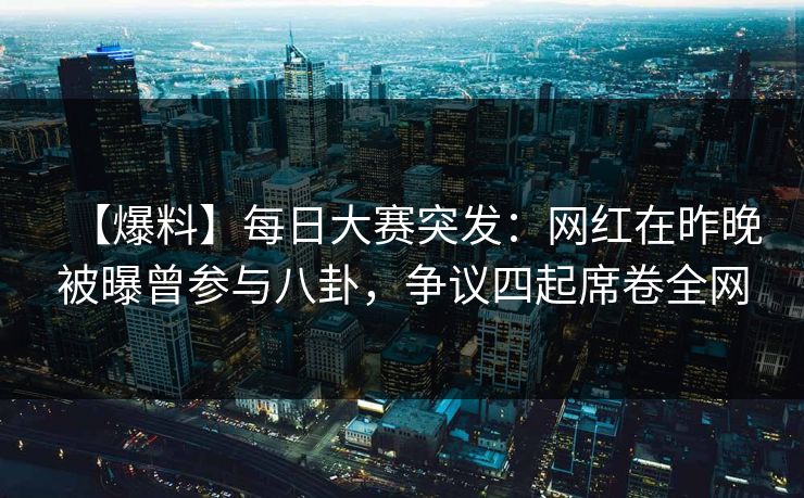 【爆料】每日大赛突发：网红在昨晚被曝曾参与八卦，争议四起席卷全网