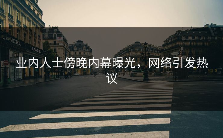 业内人士傍晚内幕曝光，网络引发热议  第1张