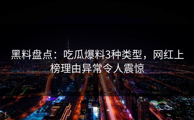 黑料盘点：吃瓜爆料3种类型，网红上榜理由异常令人震惊  第1张