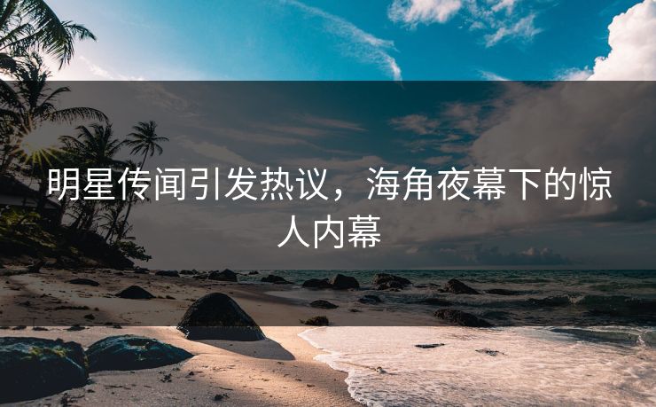 明星传闻引发热议，海角夜幕下的惊人内幕  第1张