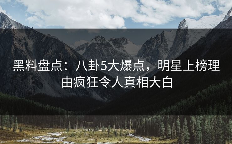 黑料盘点：八卦5大爆点，明星上榜理由疯狂令人真相大白  第1张