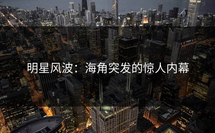 明星风波：海角突发的惊人内幕  第1张