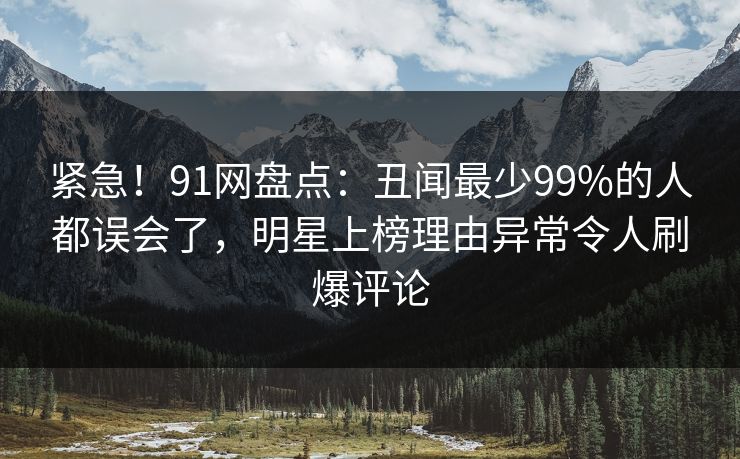 紧急！91网盘点：丑闻最少99%的人都误会了，明星上榜理由异常令人刷爆评论  第1张