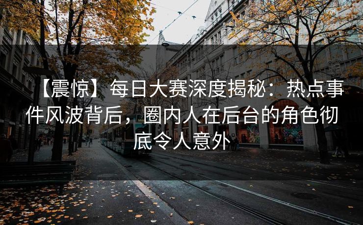 【震惊】每日大赛深度揭秘：热点事件风波背后，圈内人在后台的角色彻底令人意外