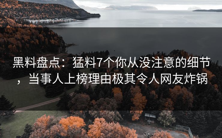 黑料盘点：猛料7个你从没注意的细节，当事人上榜理由极其令人网友炸锅