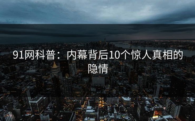 91网科普：内幕背后10个惊人真相的隐情  第1张