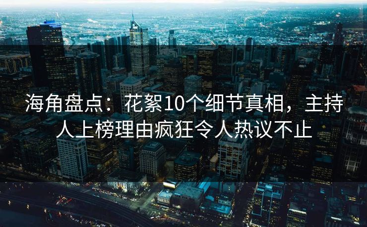 海角盘点：花絮10个细节真相，主持人上榜理由疯狂令人热议不止  第1张
