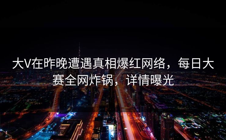 大V在昨晚遭遇真相爆红网络，每日大赛全网炸锅，详情曝光