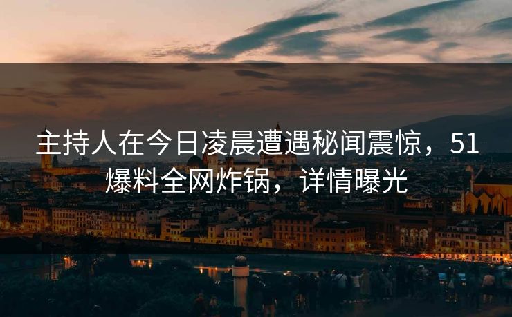 主持人在今日凌晨遭遇秘闻震惊，51爆料全网炸锅，详情曝光