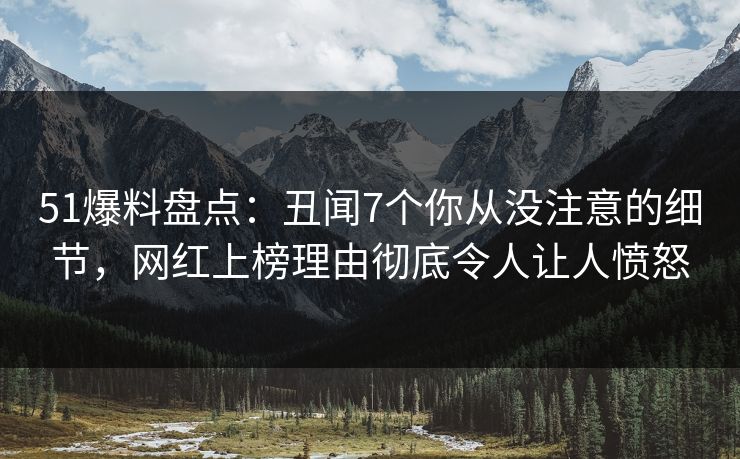 51爆料盘点：丑闻7个你从没注意的细节，网红上榜理由彻底令人让人愤怒