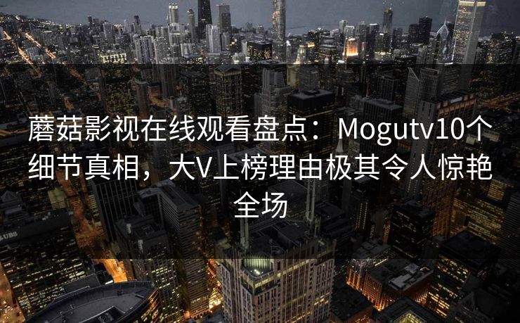 蘑菇影视在线观看盘点：Mogutv10个细节真相，大V上榜理由极其令人惊艳全场  第1张