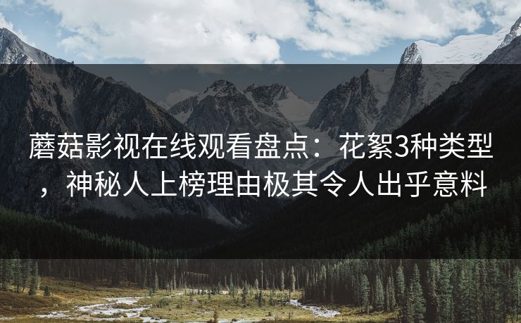 蘑菇影视在线观看盘点：花絮3种类型，神秘人上榜理由极其令人出乎意料  第1张
