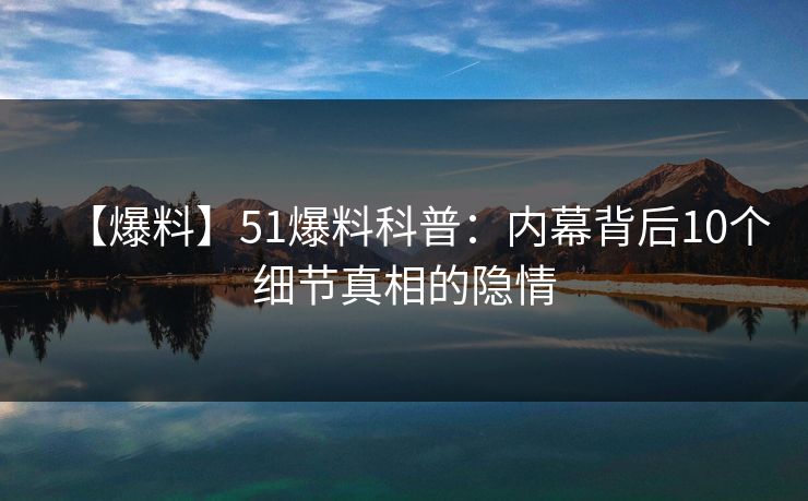 【爆料】51爆料科普：内幕背后10个细节真相的隐情  第1张