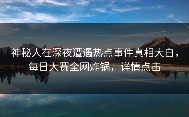 神秘人在深夜遭遇热点事件真相大白，每日大赛全网炸锅，详情点击