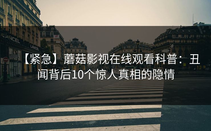 【紧急】蘑菇影视在线观看科普：丑闻背后10个惊人真相的隐情