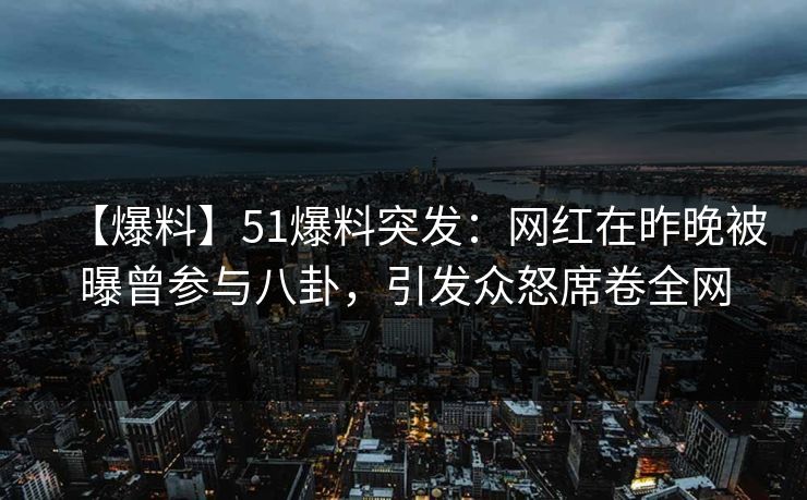 【爆料】51爆料突发：网红在昨晚被曝曾参与八卦，引发众怒席卷全网