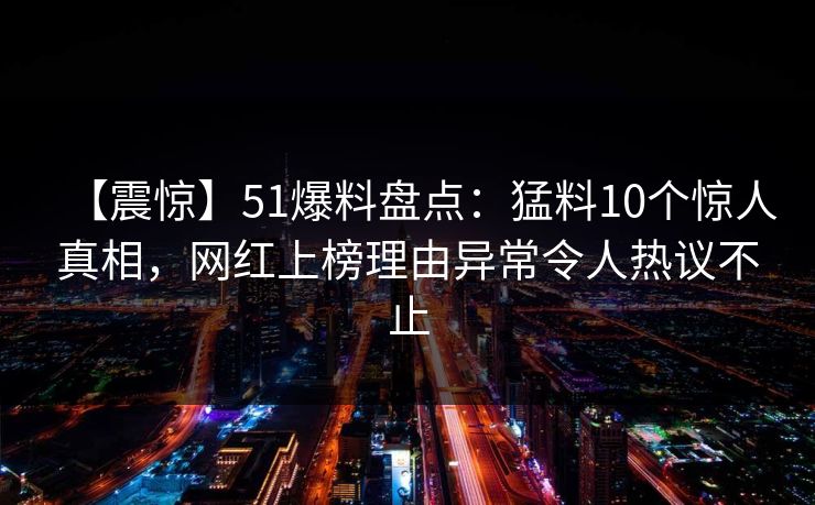 【震惊】51爆料盘点：猛料10个惊人真相，网红上榜理由异常令人热议不止