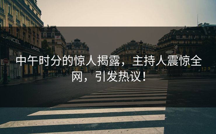 中午时分的惊人揭露，主持人震惊全网，引发热议！