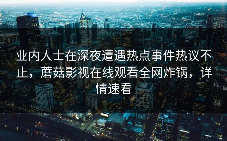 业内人士在深夜遭遇热点事件热议不止，蘑菇影视在线观看全网炸锅，详情速看