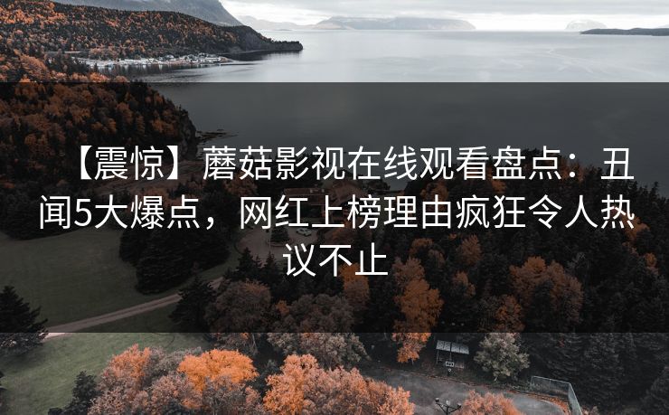 【震惊】蘑菇影视在线观看盘点：丑闻5大爆点，网红上榜理由疯狂令人热议不止