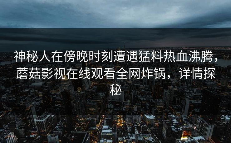 神秘人在傍晚时刻遭遇猛料热血沸腾，蘑菇影视在线观看全网炸锅，详情探秘