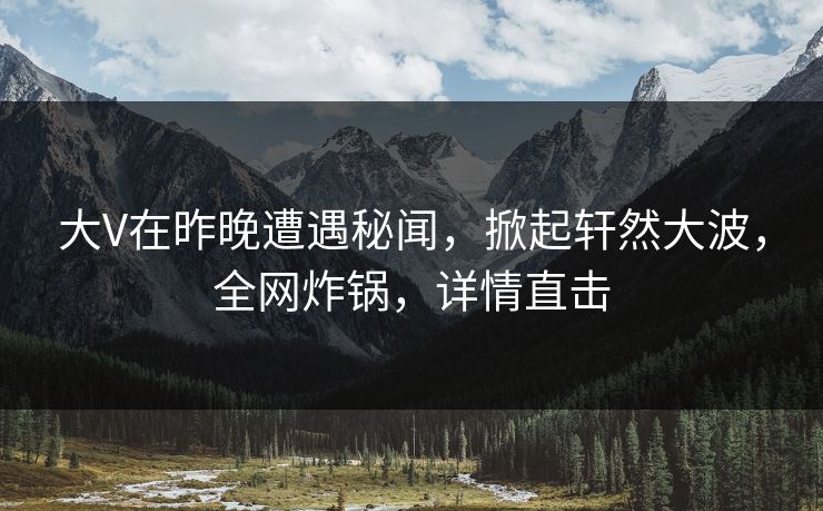 大V在昨晚遭遇秘闻，掀起轩然大波，全网炸锅，详情直击