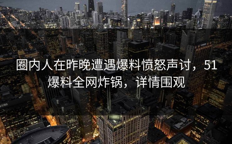 圈内人在昨晚遭遇爆料愤怒声讨，51爆料全网炸锅，详情围观