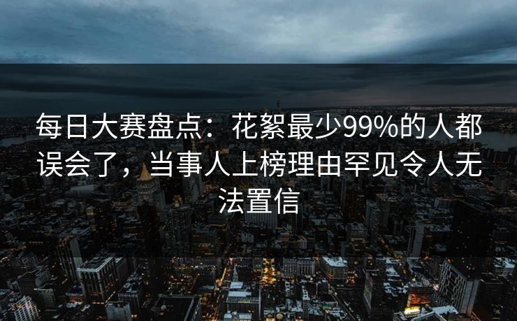 每日大赛盘点：花絮最少99%的人都误会了，当事人上榜理由罕见令人无法置信  第1张