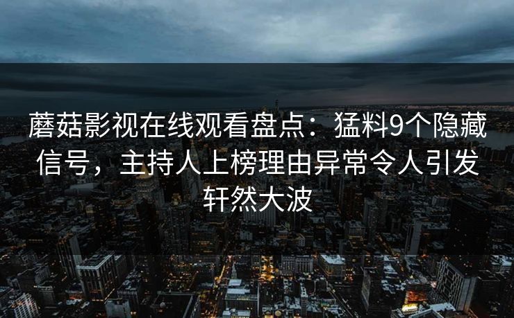 蘑菇影视在线观看盘点：猛料9个隐藏信号，主持人上榜理由异常令人引发轩然大波