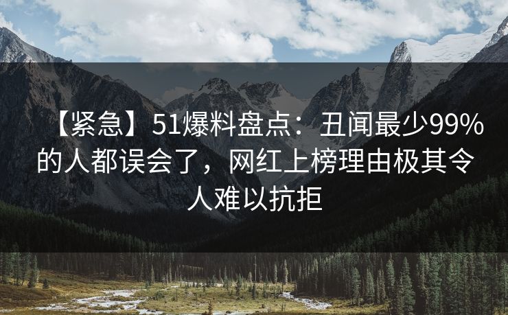 【紧急】51爆料盘点：丑闻最少99%的人都误会了，网红上榜理由极其令人难以抗拒