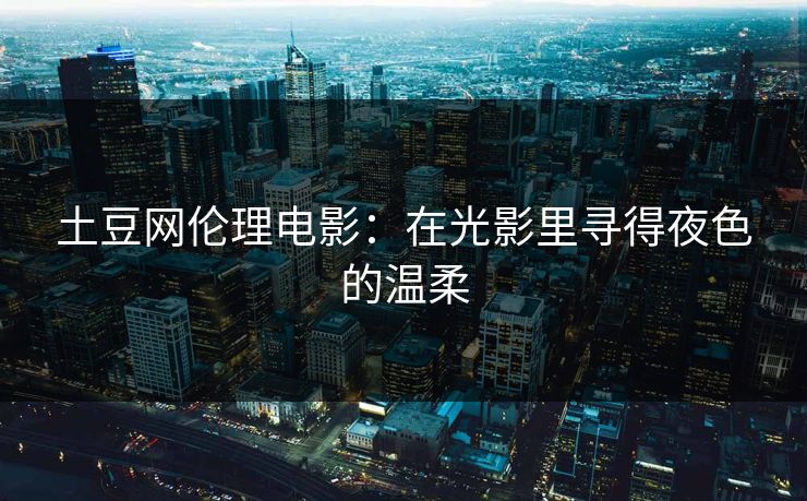 土豆网伦理电影：在光影里寻得夜色的温柔