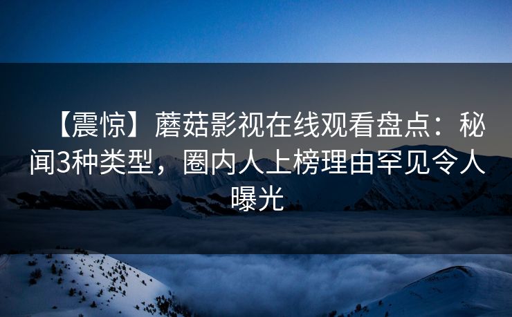 【震惊】蘑菇影视在线观看盘点：秘闻3种类型，圈内人上榜理由罕见令人曝光  第1张