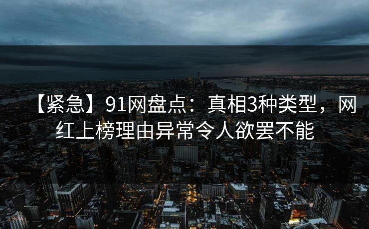 【紧急】91网盘点：真相3种类型，网红上榜理由异常令人欲罢不能  第1张