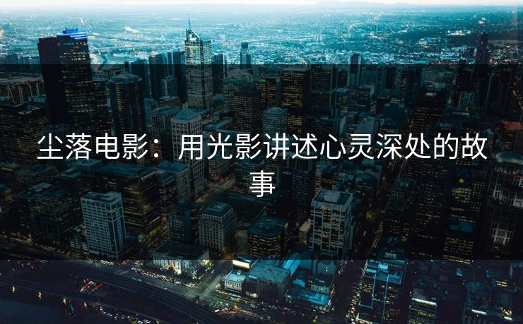 尘落电影：用光影讲述心灵深处的故事