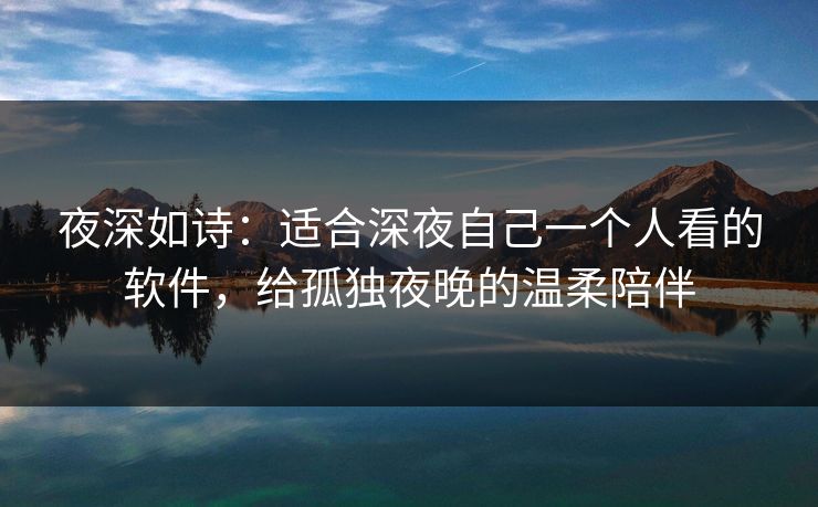 夜深如诗：适合深夜自己一个人看的软件，给孤独夜晚的温柔陪伴  第1张