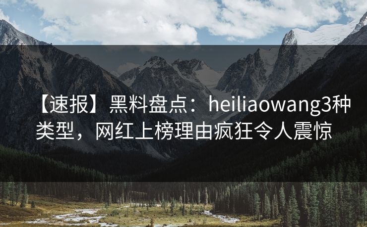 【速报】黑料盘点：heiliaowang3种类型，网红上榜理由疯狂令人震惊  第1张