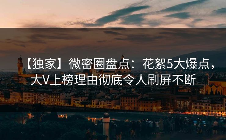 【独家】微密圈盘点：花絮5大爆点，大V上榜理由彻底令人刷屏不断